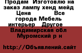 Продам, Изготовлю на заказ лампу хенд-мейд › Цена ­ 3 000 - Все города Мебель, интерьер » Другое   . Владимирская обл.,Муромский р-н